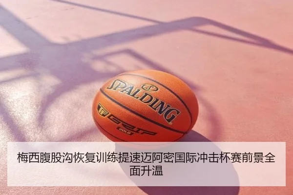 梅西腹股沟恢复训练提速迈阿密国际冲击杯赛前景全面升温